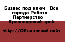 Бизнес под ключ - Все города Работа » Партнёрство   . Красноярский край